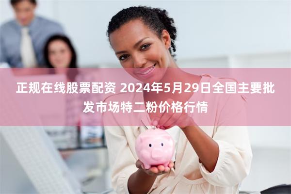 正规在线股票配资 2024年5月29日全国主要批发市场特二粉价格行情