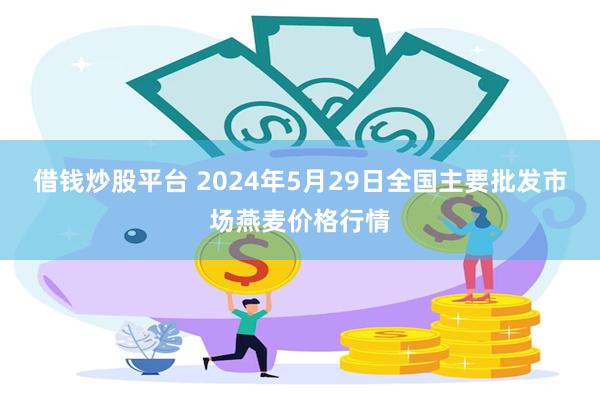 借钱炒股平台 2024年5月29日全国主要批发市场燕麦价格行情