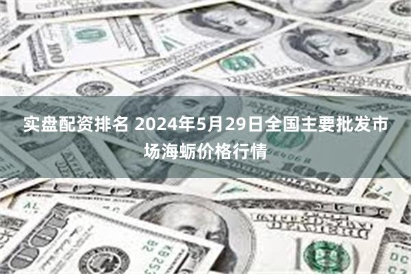 实盘配资排名 2024年5月29日全国主要批发市场海蛎价格行情