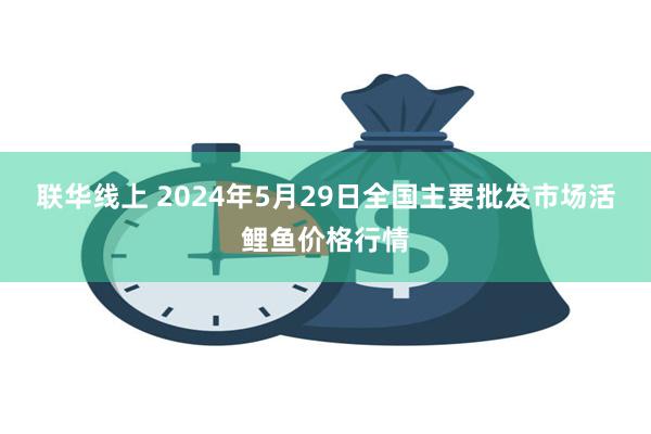 联华线上 2024年5月29日全国主要批发市场活鲤鱼价格行情