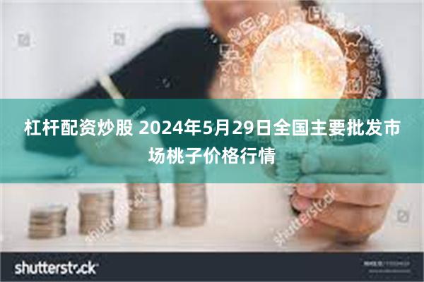 杠杆配资炒股 2024年5月29日全国主要批发市场桃子价格行情