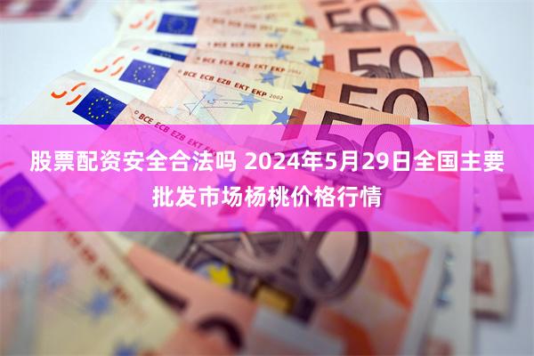 股票配资安全合法吗 2024年5月29日全国主要批发市场杨桃价格行情